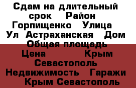 Сдам на длительный срок! › Район ­ Горпищенко › Улица ­ Ул. Астраханская › Дом ­ 2 › Общая площадь ­ 24 › Цена ­ 3 500 - Крым, Севастополь Недвижимость » Гаражи   . Крым,Севастополь